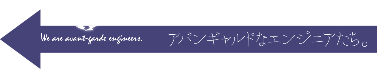 We are avant-garde engineers. アバンギャルドなエンジニアたち。