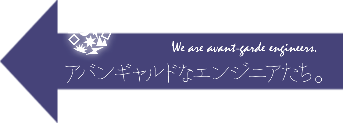 We are avant-garde engineers. アバンギャルドなエンジニアたち。